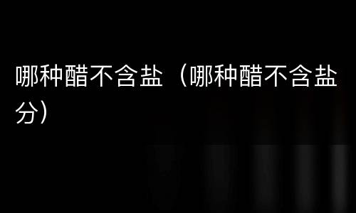 哪种醋不含盐（哪种醋不含盐分）