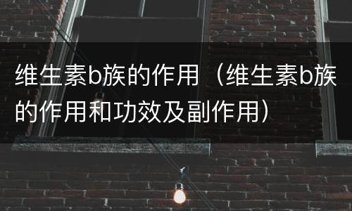 维生素b族的作用（维生素b族的作用和功效及副作用）