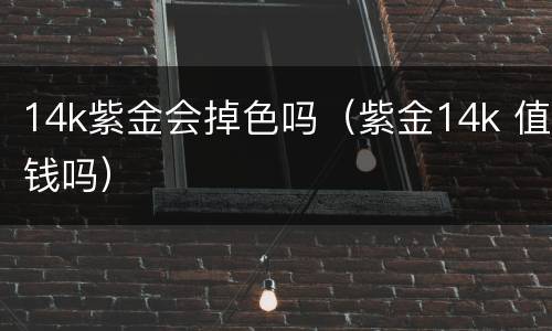 14k紫金会掉色吗（紫金14k 值钱吗）
