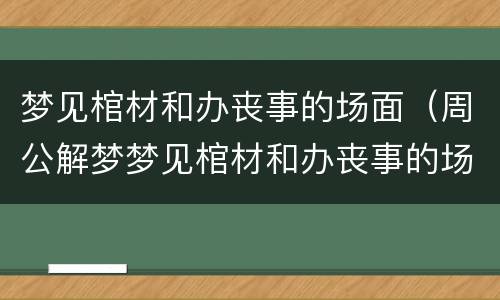 梦见棺材和办丧事的场面（周公解梦梦见棺材和办丧事的场面）