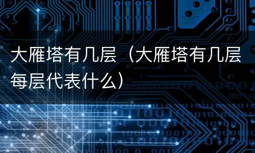 大雁塔有几层（大雁塔有几层每层代表什么）