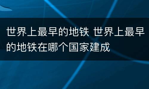 世界上最早的地铁 世界上最早的地铁在哪个国家建成