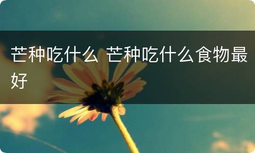 芒种吃什么 芒种吃什么食物最好