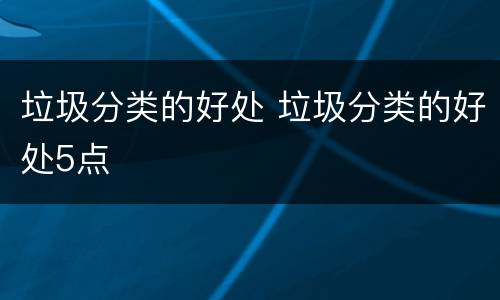 垃圾分类的好处 垃圾分类的好处5点