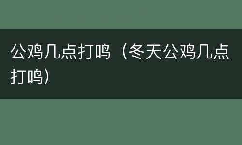 公鸡几点打鸣（冬天公鸡几点打鸣）