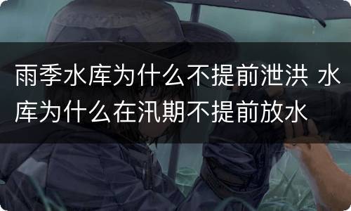 雨季水库为什么不提前泄洪 水库为什么在汛期不提前放水