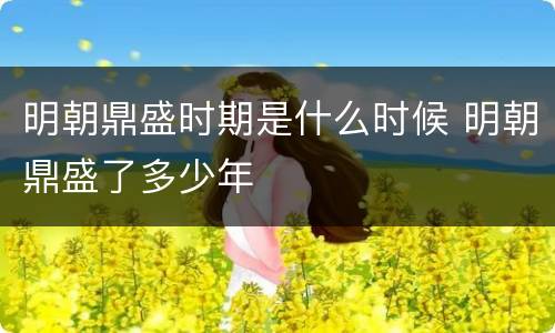 明朝鼎盛时期是什么时候 明朝鼎盛了多少年