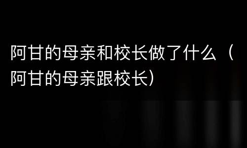 阿甘的母亲和校长做了什么（阿甘的母亲跟校长）