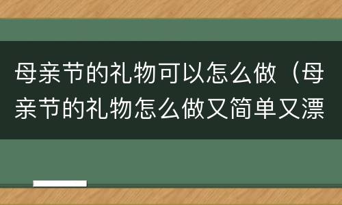 母亲节的礼物可以怎么做（母亲节的礼物怎么做又简单又漂亮）