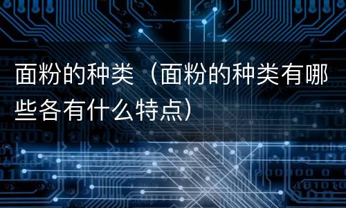面粉的种类（面粉的种类有哪些各有什么特点）