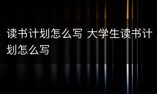 读书计划怎么写 大学生读书计划怎么写