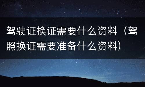 驾驶证换证需要什么资料（驾照换证需要准备什么资料）