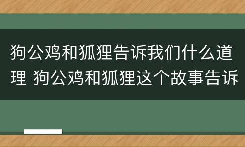 狗公鸡和狐狸告诉我们什么道理 狗公鸡和狐狸这个故事告诉我们一个怎样的道理 狗公鸡和狐狸告诉我们什么道理 狗公鸡和狐狸这个故事告诉我们一个怎样的道理