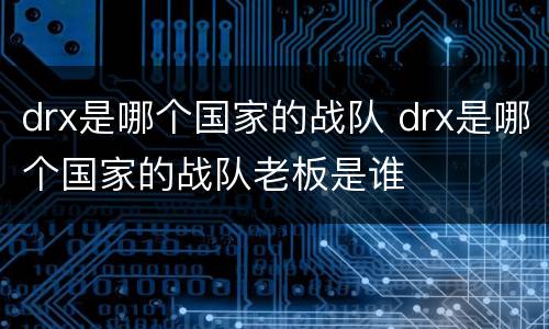 drx是哪个国家的战队 drx是哪个国家的战队老板是谁