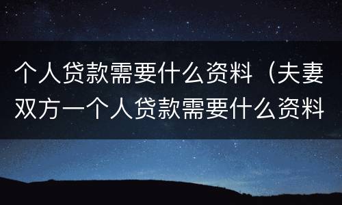 个人贷款需要什么资料（夫妻双方一个人贷款需要什么资料）
