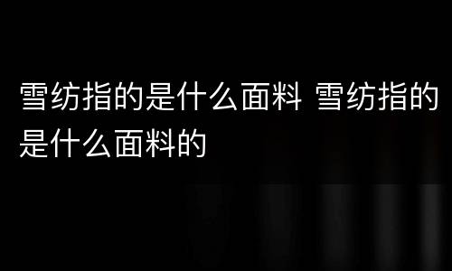雪纺指的是什么面料 雪纺指的是什么面料的