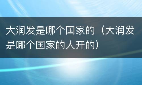 大润发是哪个国家的（大润发是哪个国家的人开的）