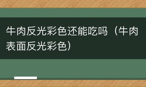 牛肉反光彩色还能吃吗（牛肉表面反光彩色）