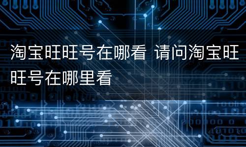 淘宝旺旺号在哪看 请问淘宝旺旺号在哪里看