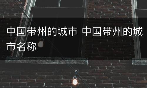 中国带州的城市 中国带州的城市名称