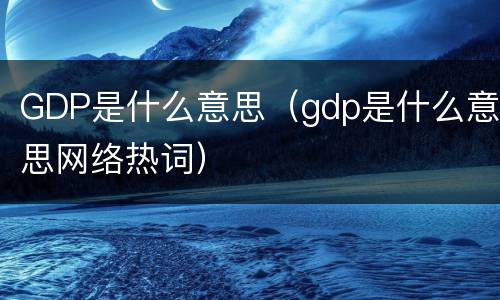 GDP是什么意思（gdp是什么意思网络热词）