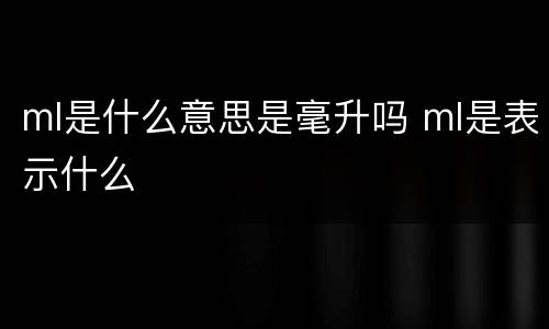 ml是什么意思是毫升吗 ml是表示什么