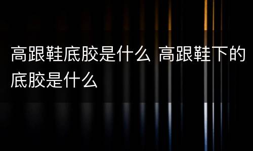 高跟鞋底胶是什么 高跟鞋下的底胶是什么