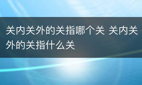 关内关外的关指哪个关 关内关外的关指什么关