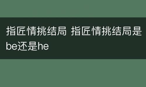指匠情挑结局 指匠情挑结局是be还是he
