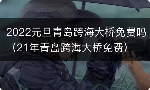 2022元旦青岛跨海大桥免费吗（21年青岛跨海大桥免费）