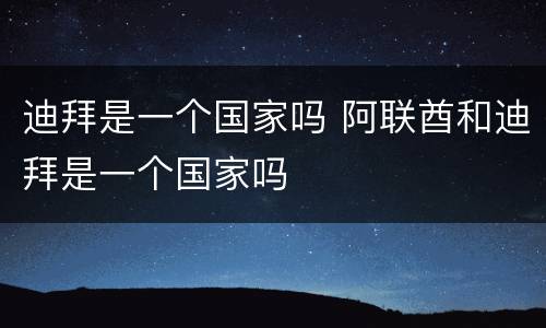 迪拜是一个国家吗 阿联酋和迪拜是一个国家吗
