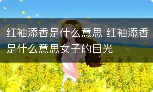 红袖添香是什么意思 红袖添香是什么意思女子的目光