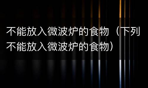 不能放入微波炉的食物（下列不能放入微波炉的食物）