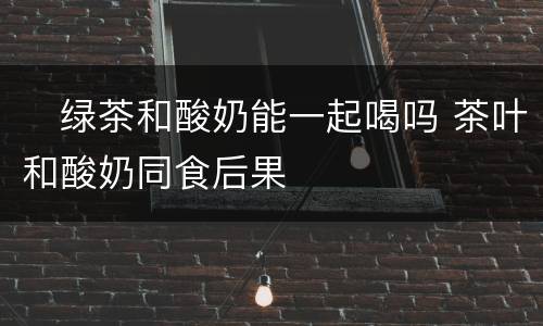 ​绿茶和酸奶能一起喝吗 茶叶和酸奶同食后果
