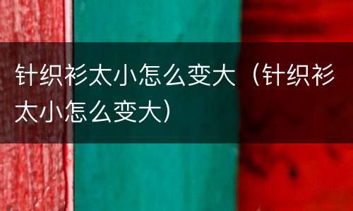 针织衫太小怎么变大（针织衫太小怎么变大）