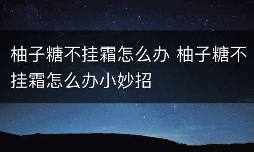 柚子糖不挂霜怎么办 柚子糖不挂霜怎么办小妙招