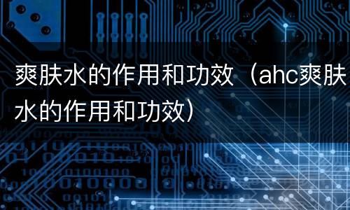 爽肤水的作用和功效（ahc爽肤水的作用和功效）