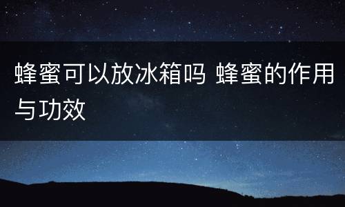 蜂蜜可以放冰箱吗 蜂蜜的作用与功效