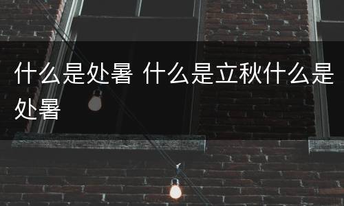 什么是处暑 什么是立秋什么是处暑