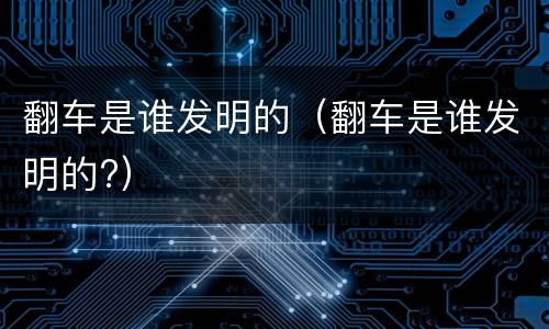 翻车是谁发明的（翻车是谁发明的?）