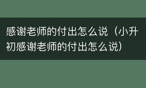 感谢老师的付出怎么说（小升初感谢老师的付出怎么说）