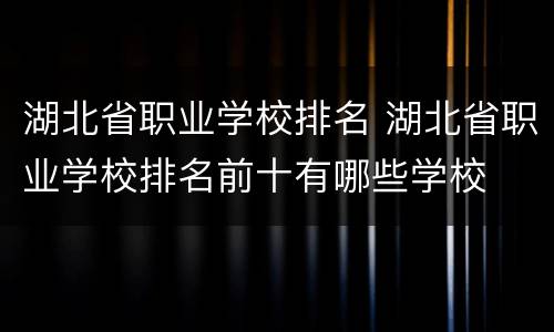 湖北省职业学校排名 湖北省职业学校排名前十有哪些学校