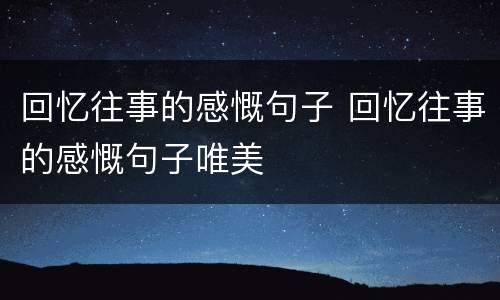 回忆往事的感慨句子 回忆往事的感慨句子唯美