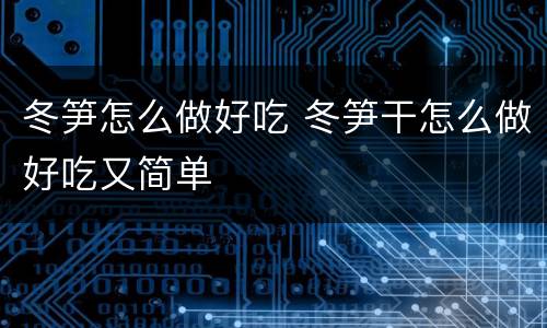 冬笋怎么做好吃 冬笋干怎么做好吃又简单