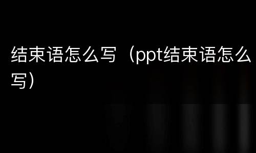 结束语怎么写（ppt结束语怎么写）