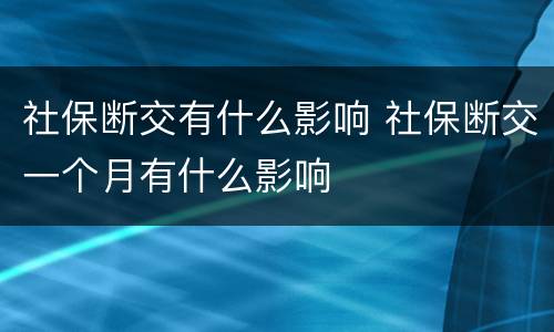 社保断交有什么影响 社保断交一个月有什么影响
