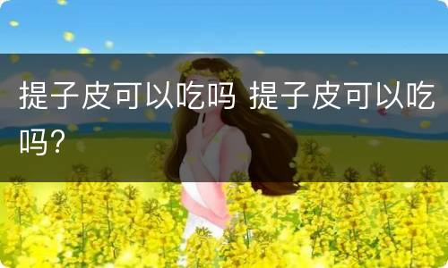 提子皮可以吃吗 提子皮可以吃吗?