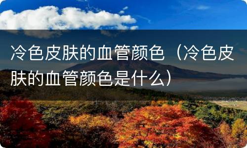 冷色皮肤的血管颜色（冷色皮肤的血管颜色是什么）