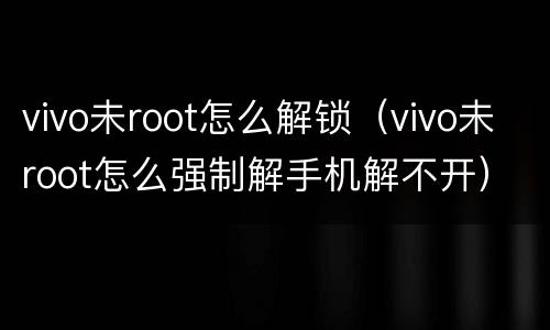 vivo未root怎么解锁（vivo未root怎么强制解手机解不开）