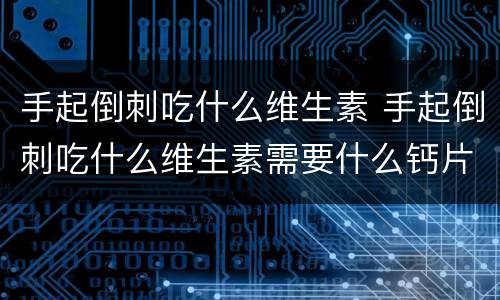 手起倒刺吃什么维生素 手起倒刺吃什么维生素需要什么钙片吗